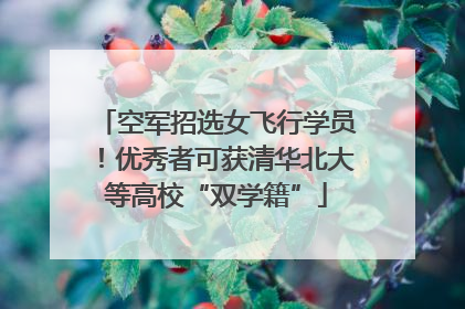 空军招选女飞行学员！优秀者可获清华北大等高校“双学籍”