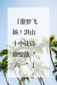 童梦飞扬！洪山十小让诗意绽放“六一”