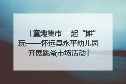 童趣集市 一起“摊”玩——怀远县永平幼儿园开展跳蚤市场活动