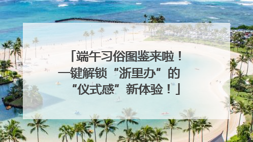 端午习俗图鉴来啦！一键解锁“浙里办”的“仪式感”新体验！