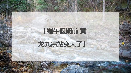 端午假期前 黄龙九寨站变大了