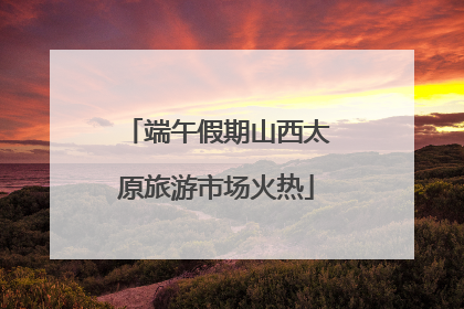 端午假期山西太原旅游市场火热