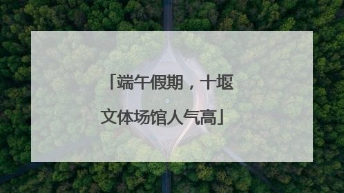 端午假期，十堰文体场馆人气高