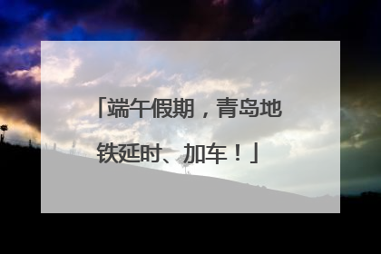 端午假期，青岛地铁延时、加车！