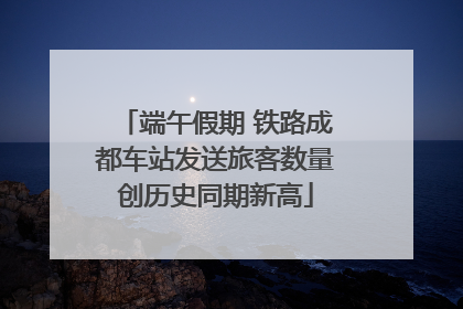 端午假期 铁路成都车站发送旅客数量创历史同期新高