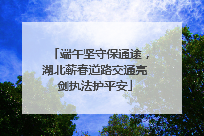 端午坚守保通途，湖北蕲春道路交通亮剑执法护平安