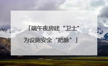 端午夜房建“卫士”为设施安全“把脉”