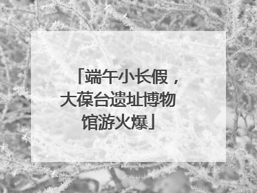 端午小长假，大葆台遗址博物馆游火爆