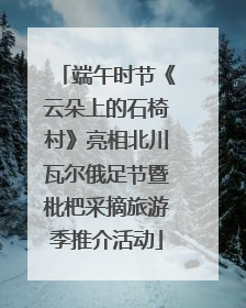 端午时节《云朵上的石椅村》亮相北川瓦尔俄足节暨枇杷采摘旅游季推介活动