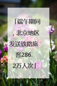 端午期间，北京地区发送铁路旅客286.2万人次