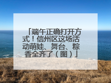 端午正确打开方式！信州区这场活动萌娃、舞台、粽香全齐了（图）
