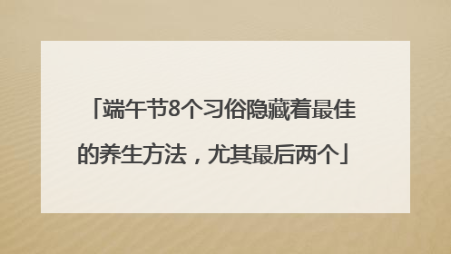 端午节8个习俗隐藏着最佳的养生方法，尤其最后两个