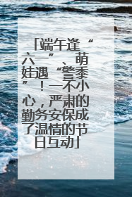 端午逢“六一”、萌娃遇“警黍”！一不小心，严肃的勤务安保成了温情的节日互动