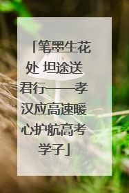 笔墨生花处 坦途送君行——孝汉应高速暖心护航高考学子