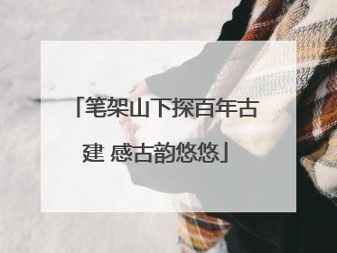 笔架山下探百年古建 感古韵悠悠
