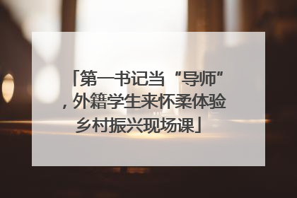 第一书记当“导师”，外籍学生来怀柔体验乡村振兴现场课