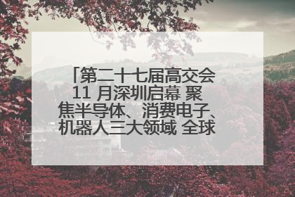 第二十七届高交会 11 月深圳启幕 聚焦半导体、消费电子、机器人三大领域 全球科技盛宴蓄势待发