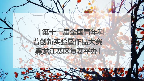 第十一届全国青年科普创新实验暨作品大赛黑龙江赛区复赛举办