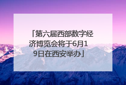 第六届西部数字经济博览会将于6月19日在西安举办