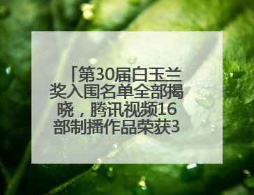 第30届白玉兰奖入围名单全部揭晓，腾讯视频16部制播作品荣获31项提名