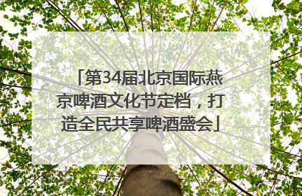 第34届北京国际燕京啤酒文化节定档，打造全民共享啤酒盛会
