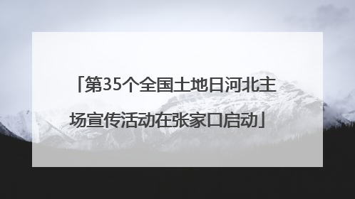 第35个全国土地日河北主场宣传活动在张家口启动