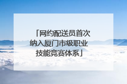 网约配送员首次纳入厦门市级职业技能竞赛体系