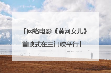 网络电影《黄河女儿》首映式在三门峡举行