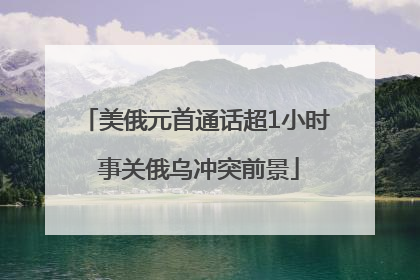 美俄元首通话超1小时 事关俄乌冲突前景