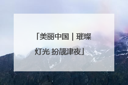 美丽中国｜璀璨灯光 扮靓津夜