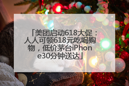 美团启动618大促：人人可领618元吃喝购物，低价茅台iPhone30分钟送达