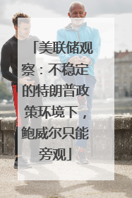 美联储观察：不稳定的特朗普政策环境下，鲍威尔只能旁观