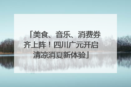 美食、音乐、消费券齐上阵！四川广元开启清凉消夏新体验