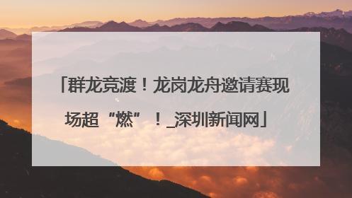 群龙竞渡！龙岗龙舟邀请赛现场超“燃”！_深圳新闻网