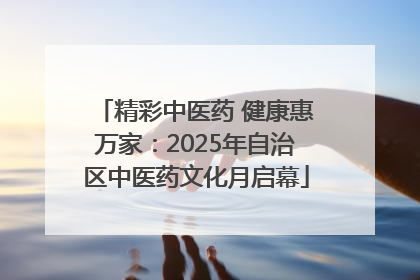 精彩中医药 健康惠万家：2025年自治区中医药文化月启幕