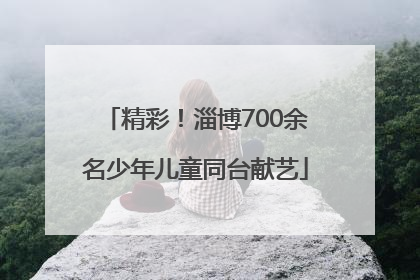 精彩！淄博700余名少年儿童同台献艺