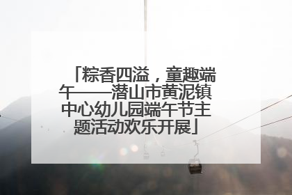 粽香四溢，童趣端午——潜山市黄泥镇中心幼儿园端午节主题活动欢乐开展
