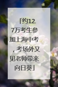 约12.7万考生参加上海中考，考场外又见老师带来向日葵