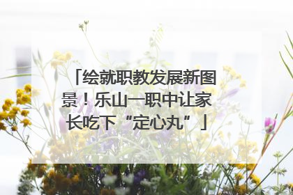 绘就职教发展新图景！乐山一职中让家长吃下“定心丸”