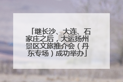 继长沙、大连、石家庄之后，大运扬州景区文旅推介会（丹东专场）成功举办