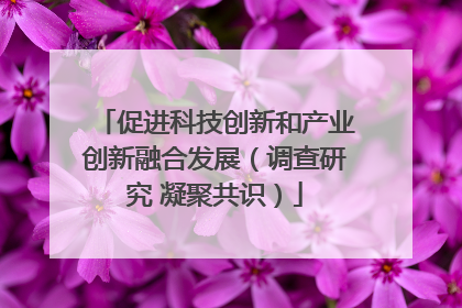 促进科技创新和产业创新融合发展（调查研究 凝聚共识）