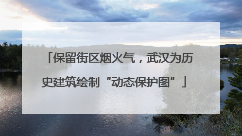 保留街区烟火气，武汉为历史建筑绘制“动态保护图”
