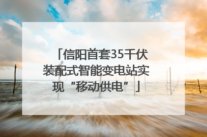 信阳首套35千伏装配式智能变电站实现“移动供电”