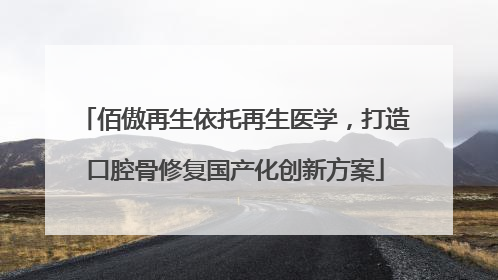 佰傲再生依托再生医学，打造口腔骨修复国产化创新方案