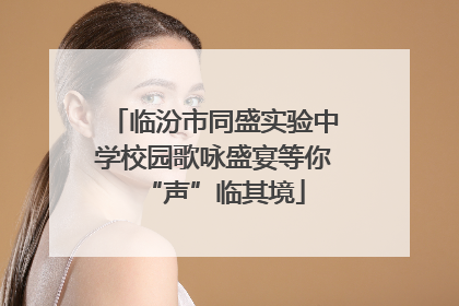 临汾市同盛实验中学校园歌咏盛宴等你“声”临其境