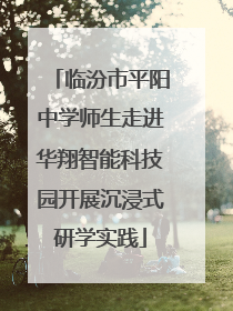 临汾市平阳中学师生走进华翔智能科技园开展沉浸式研学实践