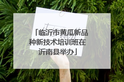 临沂市黄瓜新品种新技术培训班在沂南县举办