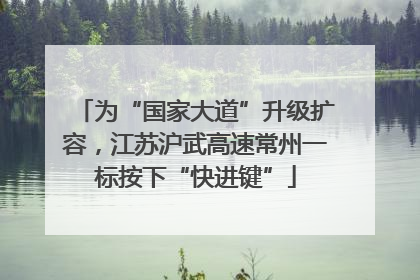 为“国家大道”升级扩容，江苏沪武高速常州一标按下“快进键”
