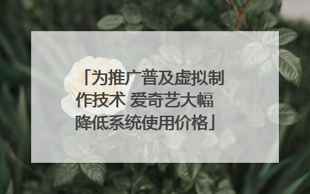 为推广普及虚拟制作技术 爱奇艺大幅降低系统使用价格