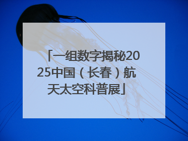 一组数字揭秘2025中国（长春）航天太空科普展